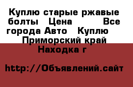 Куплю старые ржавые болты › Цена ­ 149 - Все города Авто » Куплю   . Приморский край,Находка г.